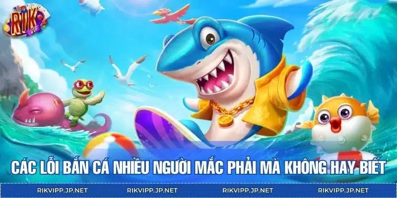 Các lỗi bắn cá nhiều người mắc phải mà không hay biết